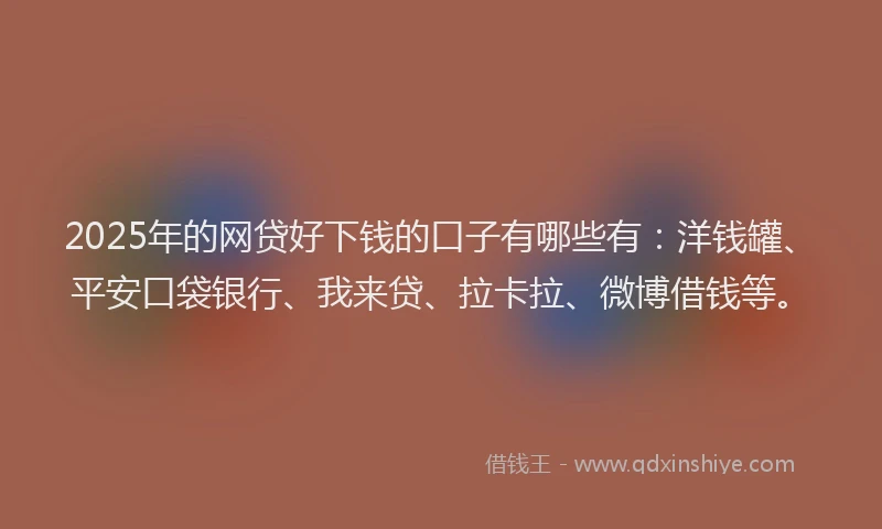 2025年的网贷好下钱的口子有哪些有：洋钱罐、平安口袋银行、我来贷、拉卡拉、微博借钱等。
