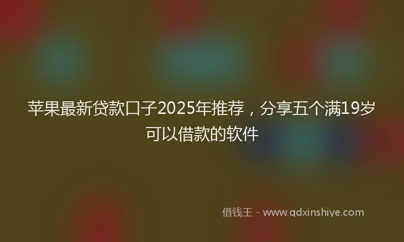 苹果最新贷款口子2025年推荐，分享五个满19岁可以借款的软件