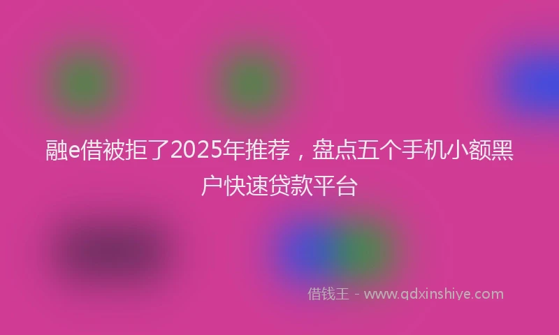 融e借被拒了2025年推荐，盘点五个手机小额黑户快速贷款平台
