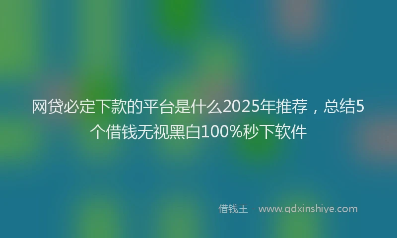 网贷必定下款的平台是什么2025年推荐，总结5个借钱无视黑白100%秒下软件