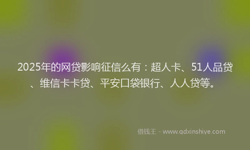 2025年的网贷影响征信么有：超人卡、51人品贷、维信卡卡贷、平安口袋银行、人人贷等。