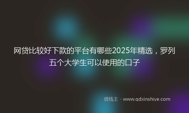网贷比较好下款的平台有哪些2025年精选，罗列五个大学生可以使用的口子