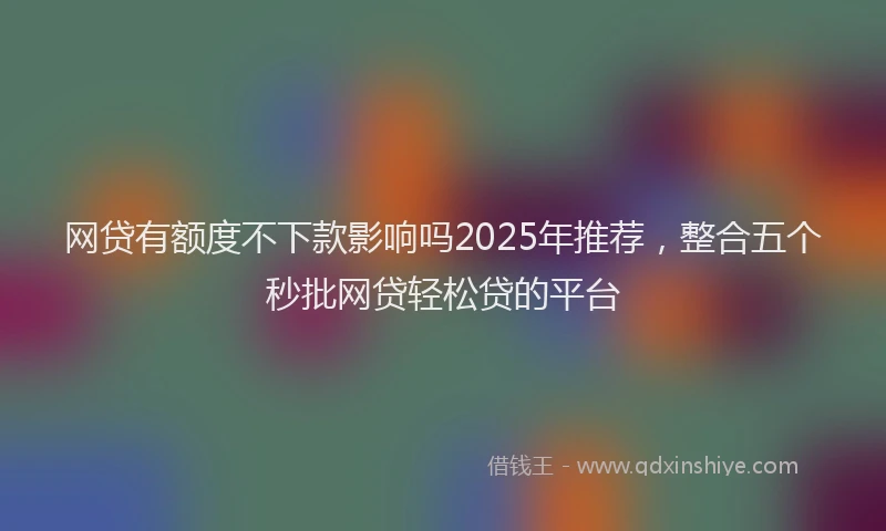 网贷有额度不下款影响吗2025年推荐，整合五个秒批网贷轻松贷的平台