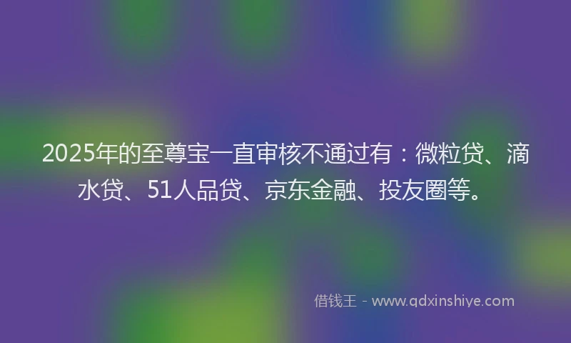 2025年的至尊宝一直审核不通过有：微粒贷、滴水贷、51人品贷、京东金融、投友圈等。
