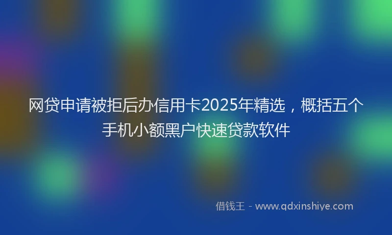 网贷申请被拒后办信用卡2025年精选，概括五个手机小额黑户快速贷款软件