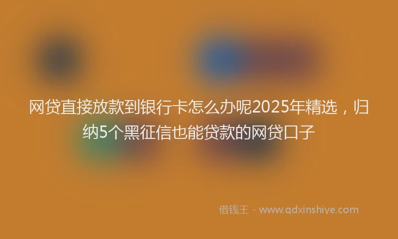 网贷直接放款到银行卡怎么办呢2025年精选，归纳5个黑征信也能贷款的网贷口子