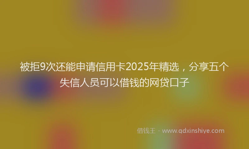 被拒9次还能申请信用卡2025年精选，分享五个失信人员可以借钱的网贷口子