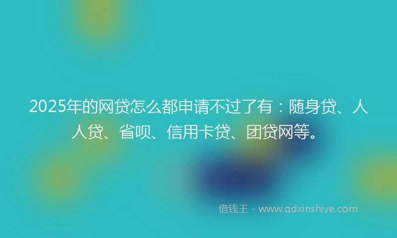 2025年的网贷怎么都申请不过了有：随身贷、人人贷、省呗、信用卡贷、团贷网等。