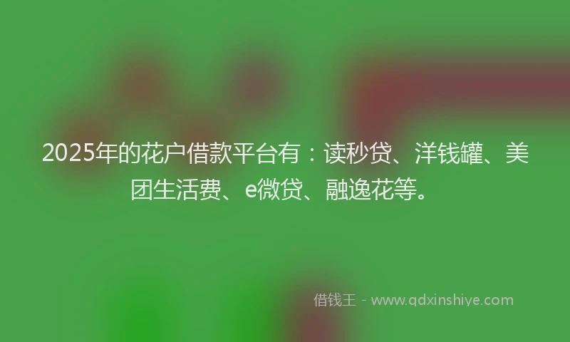 2025年的花户借款平台有：读秒贷、洋钱罐、美团生活费、e微贷、融逸花等。