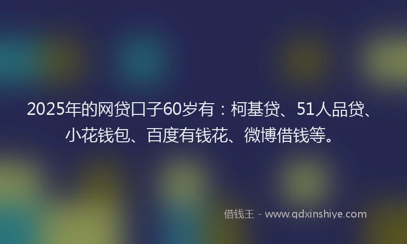 2025年的网贷口子60岁有：柯基贷、51人品贷、小花钱包、百度有钱花、微博借钱等。