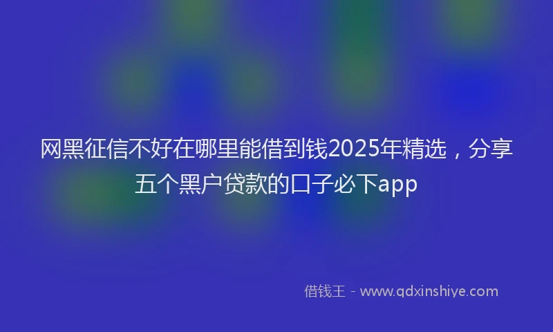 网黑征信不好在哪里能借到钱2025年精选，分享五个黑户贷款的口子必下app