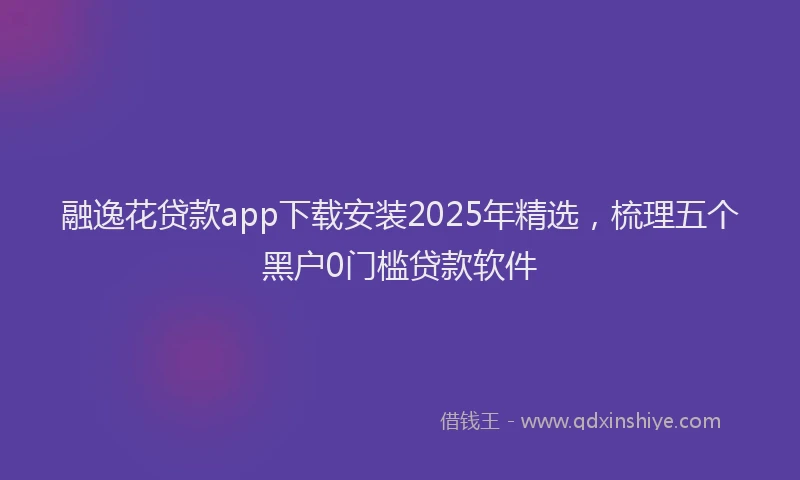 融逸花贷款app下载安装2025年精选，梳理五个黑户0门槛贷款软件