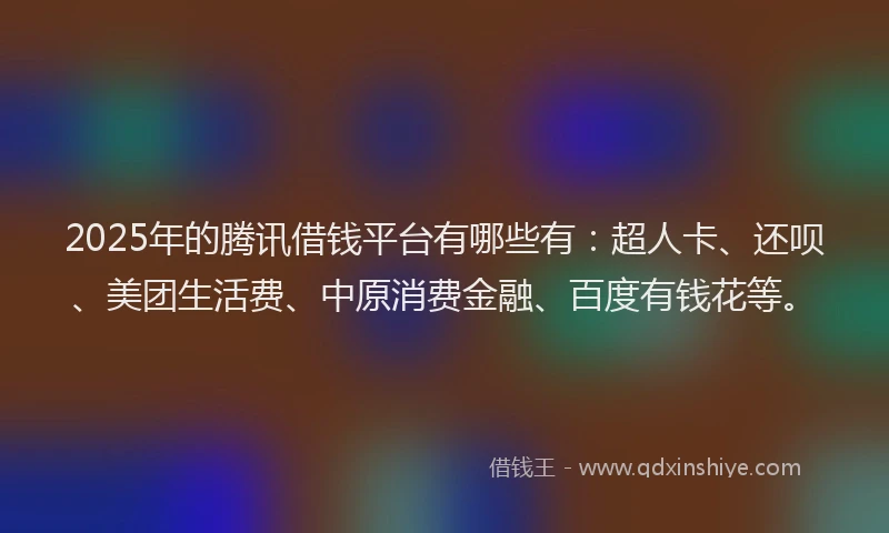 2025年的腾讯借钱平台有哪些有：超人卡、还呗、美团生活费、中原消费金融、百度有钱花等。