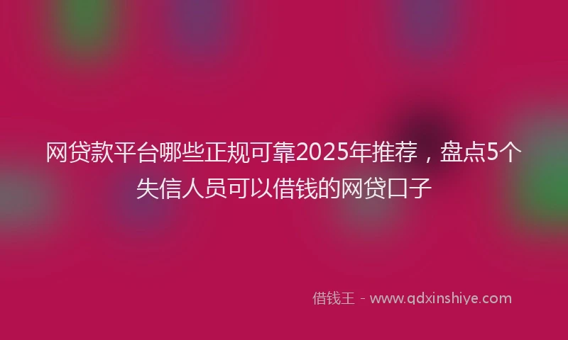 网贷款平台哪些正规可靠2025年推荐，盘点5个失信人员可以借钱的网贷口子