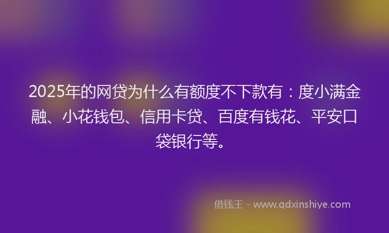 2025年的网贷为什么有额度不下款有：度小满金融、小花钱包、信用卡贷、百度有钱花、平安口袋银行等。