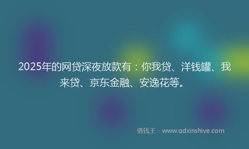 2025年的网贷深夜放款有：你我贷、洋钱罐、我来贷、京东金融、安逸花等。