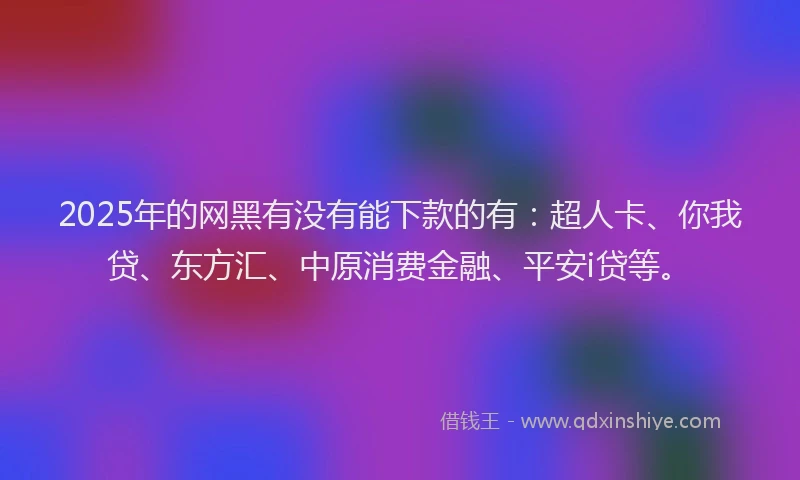 2025年的网黑有没有能下款的有：超人卡、你我贷、东方汇、中原消费金融、平安i贷等。