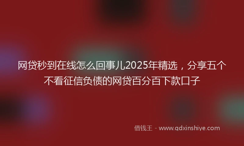 网贷秒到在线怎么回事儿2025年精选，分享五个不看征信负债的网贷百分百下款口子
