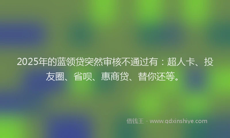 2025年的蓝领贷突然审核不通过有：超人卡、投友圈、省呗、惠商贷、替你还等。