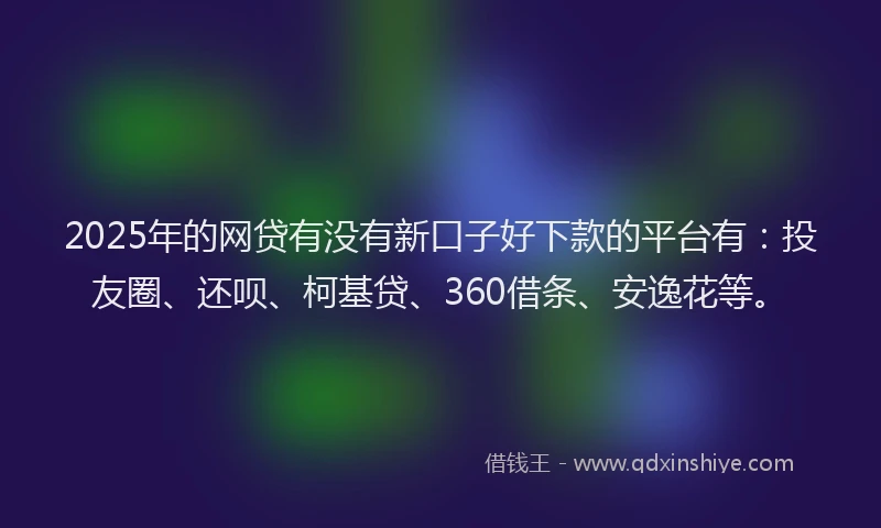 2025年的网贷有没有新口子好下款的平台有：投友圈、还呗、柯基贷、360借条、安逸花等。