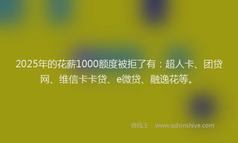 2025年的花薪1000额度被拒了有：超人卡、团贷网、维信卡卡贷、e微贷、融逸花等。