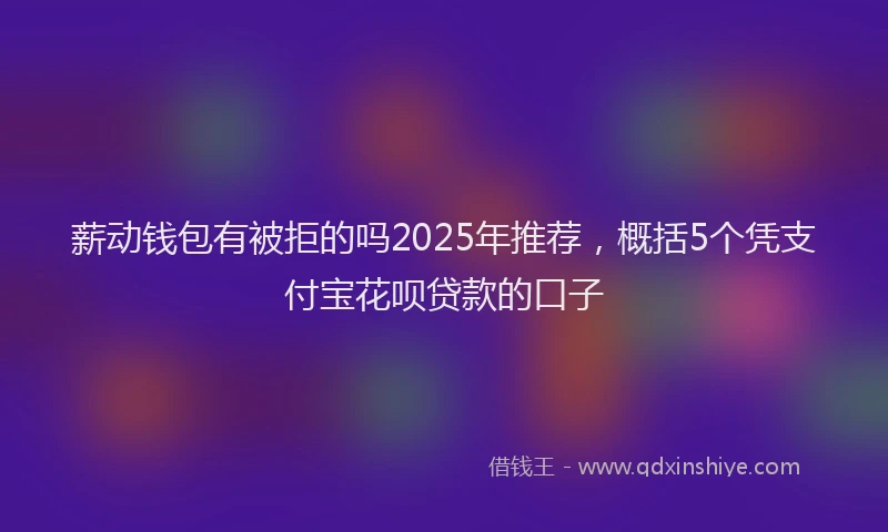 薪动钱包有被拒的吗2025年推荐，概括5个凭支付宝花呗贷款的口子