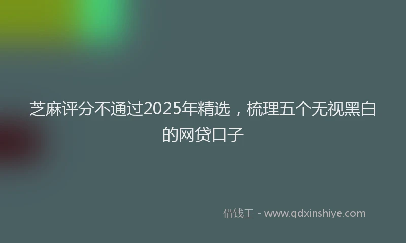 芝麻评分不通过2025年精选，梳理五个无视黑白的网贷口子