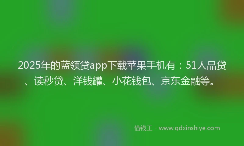2025年的蓝领贷app下载苹果手机有：51人品贷、读秒贷、洋钱罐、小花钱包、京东金融等。