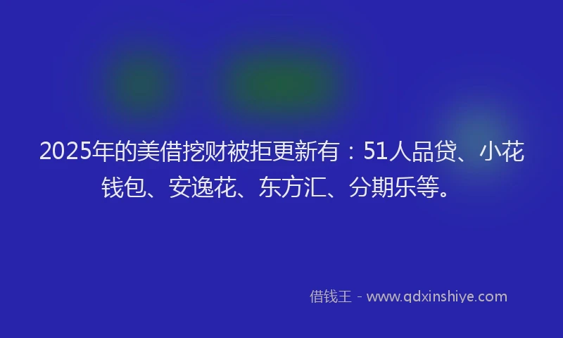 2025年的美借挖财被拒更新有：51人品贷、小花钱包、安逸花、东方汇、分期乐等。