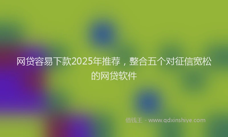 网贷容易下款2025年推荐，整合五个对征信宽松的网贷软件