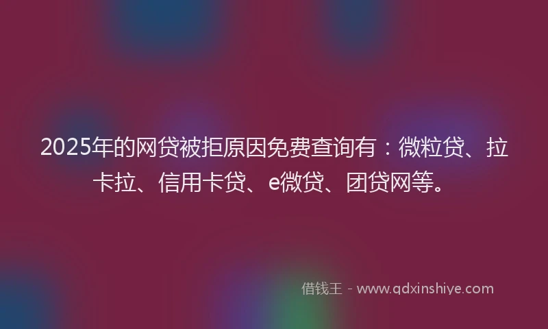 2025年的网贷被拒原因免费查询有：微粒贷、拉卡拉、信用卡贷、e微贷、团贷网等。