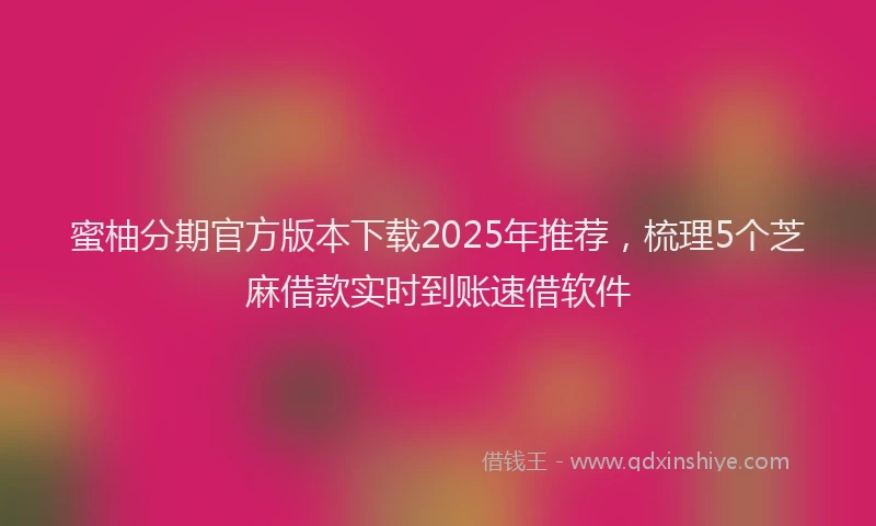蜜柚分期官方版本下载2025年推荐，梳理5个芝麻借款实时到账速借软件