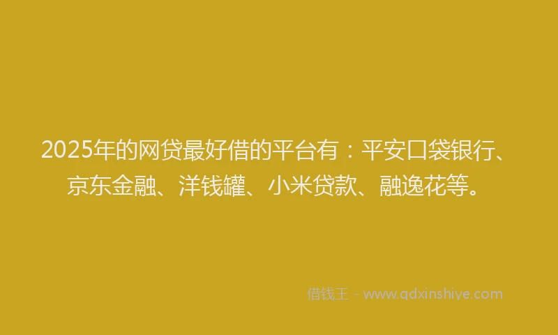 2025年的网贷最好借的平台有：平安口袋银行、京东金融、洋钱罐、小米贷款、融逸花等。