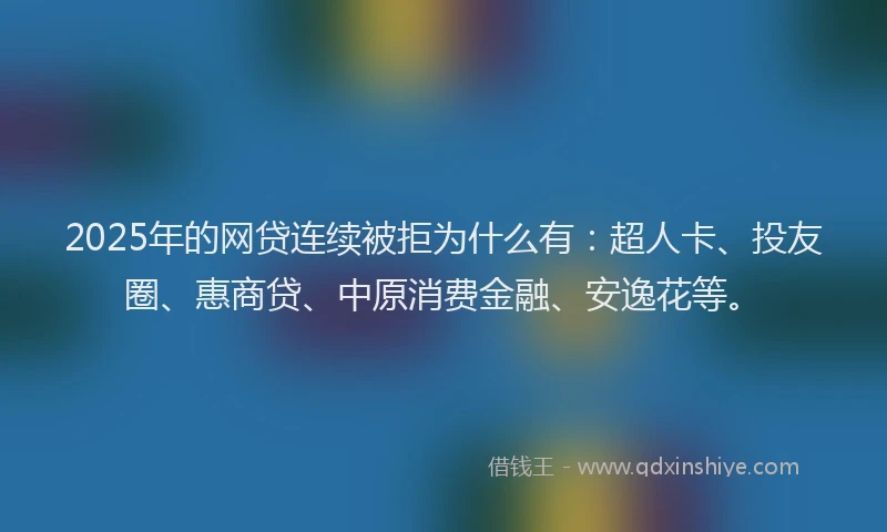 2025年的网贷连续被拒为什么有：超人卡、投友圈、惠商贷、中原消费金融、安逸花等。