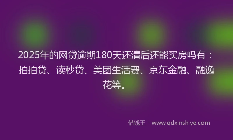 2025年的网贷逾期180天还清后还能买房吗有：拍拍贷、读秒贷、美团生活费、京东金融、融逸花等。