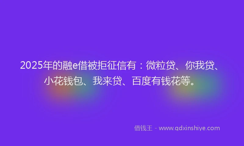 2025年的融e借被拒征信有：微粒贷、你我贷、小花钱包、我来贷、百度有钱花等。