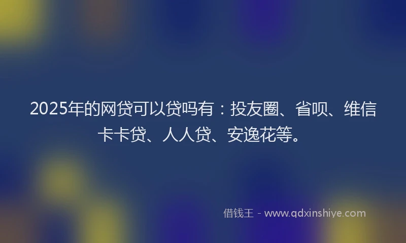 2025年的网贷可以贷吗有：投友圈、省呗、维信卡卡贷、人人贷、安逸花等。