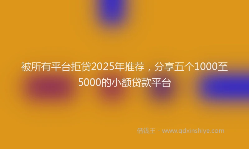 被所有平台拒贷2025年推荐，分享五个1000至5000的小额贷款平台