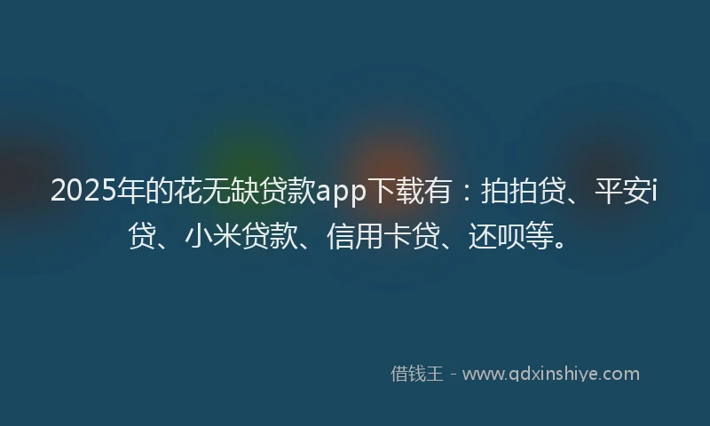 2025年的花无缺贷款app下载有：拍拍贷、平安i贷、小米贷款、信用卡贷、还呗等。