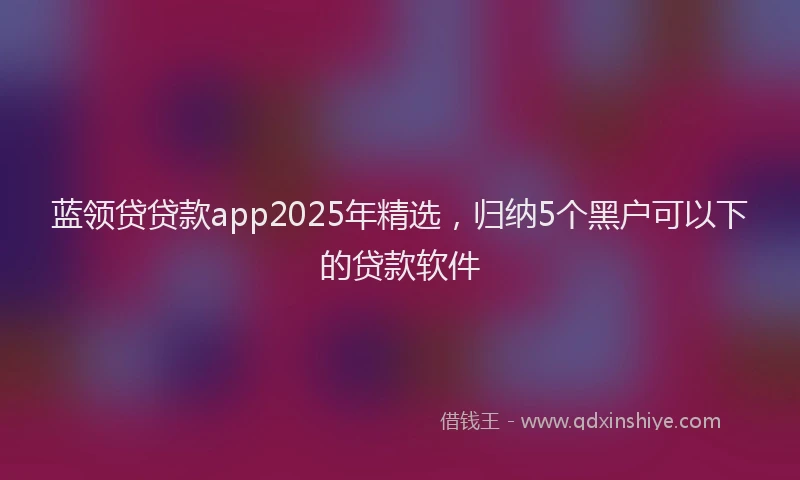 蓝领贷贷款app2025年精选，归纳5个黑户可以下的贷款软件