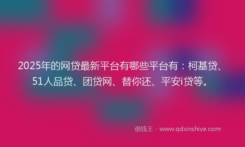 2025年的网贷最新平台有哪些平台有：柯基贷、51人品贷、团贷网、替你还、平安i贷等。