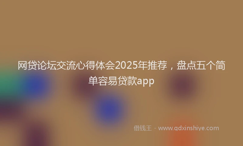 网贷论坛交流心得体会2025年推荐，盘点五个简单容易贷款app