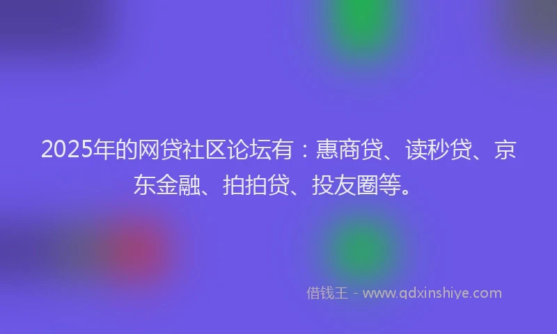 2025年的网贷社区论坛有：惠商贷、读秒贷、京东金融、拍拍贷、投友圈等。