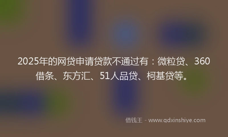 2025年的网贷申请贷款不通过有：微粒贷、360借条、东方汇、51人品贷、柯基贷等。