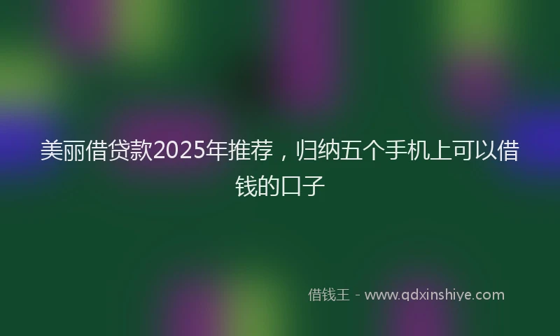 美丽借贷款2025年推荐，归纳五个手机上可以借钱的口子