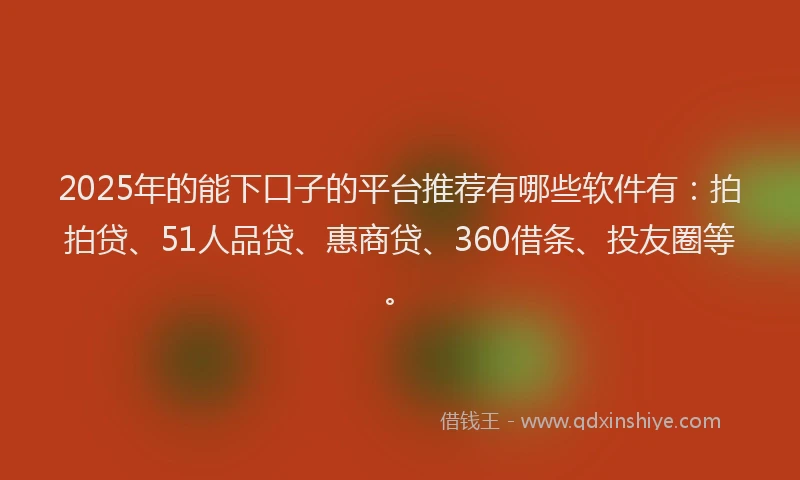 2025年的能下口子的平台推荐有哪些软件有：拍拍贷、51人品贷、惠商贷、360借条、投友圈等。