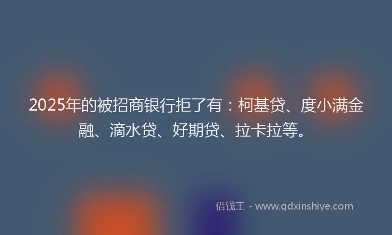 2025年的被招商银行拒了有：柯基贷、度小满金融、滴水贷、好期贷、拉卡拉等。