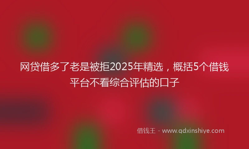 网贷借多了老是被拒2025年精选，概括5个借钱平台不看综合评估的口子