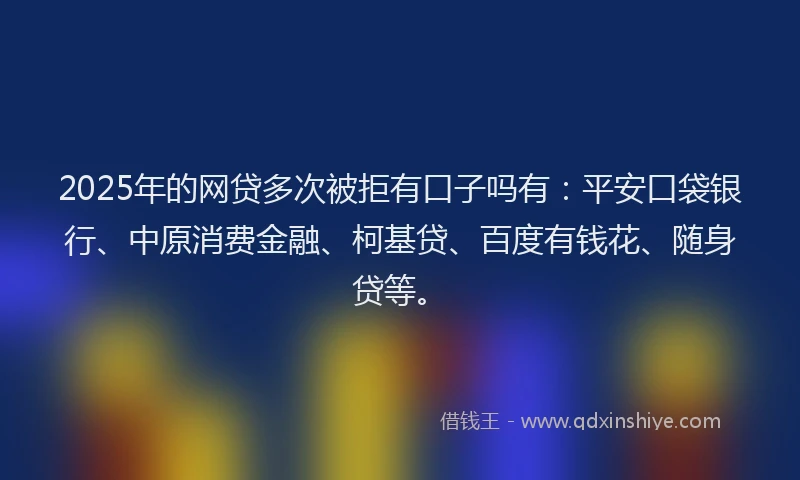 2025年的网贷多次被拒有口子吗有：平安口袋银行、中原消费金融、柯基贷、百度有钱花、随身贷等。
