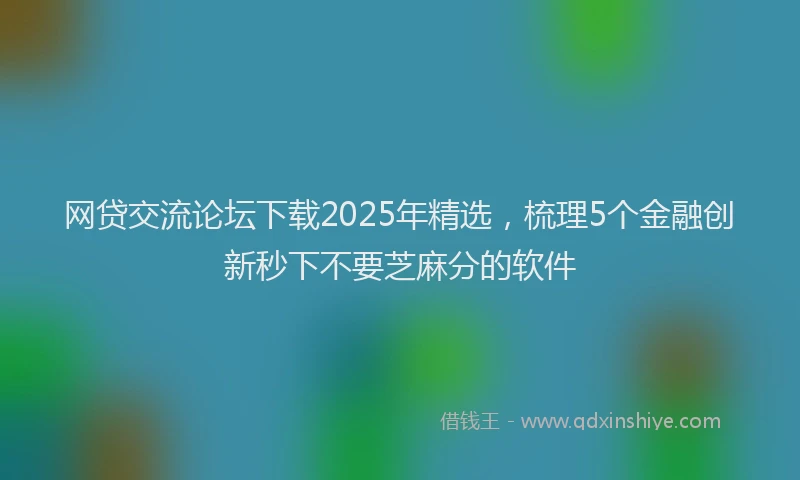 网贷交流论坛下载2025年精选，梳理5个金融创新秒下不要芝麻分的软件